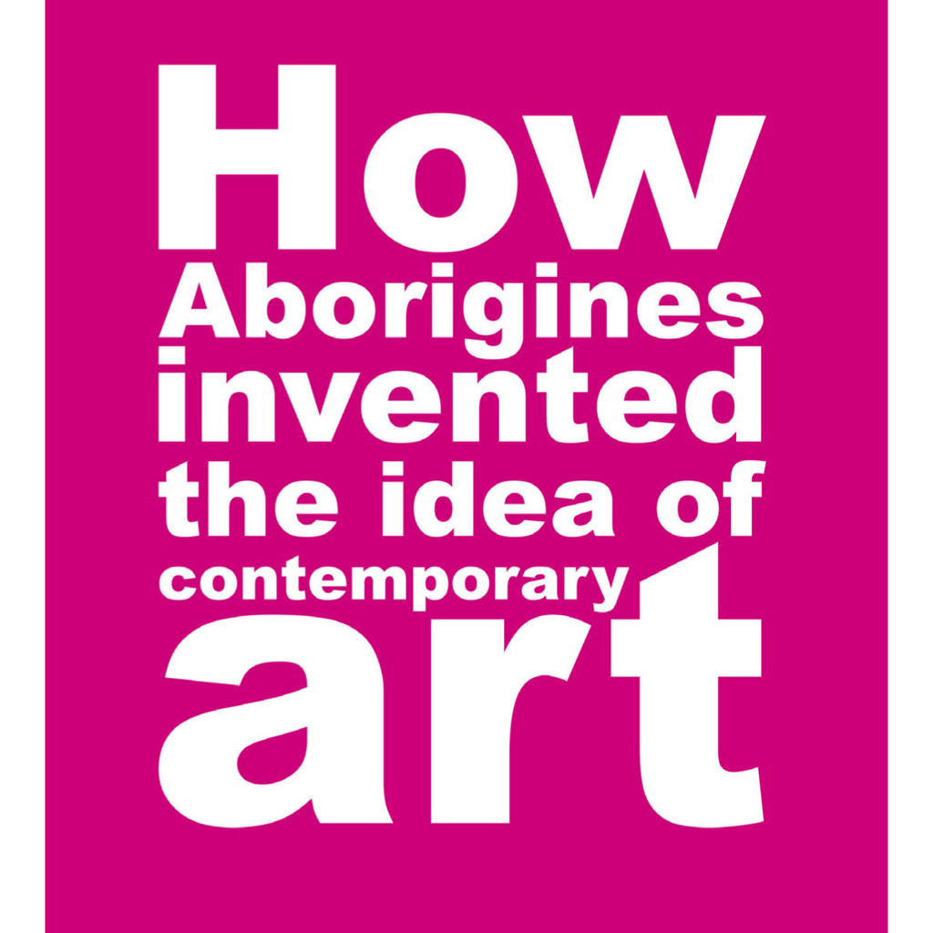 How Aborigines Invented the Idea of Contemporary Art: An Anthology of Writing on Aboriginal Art 1980-2006