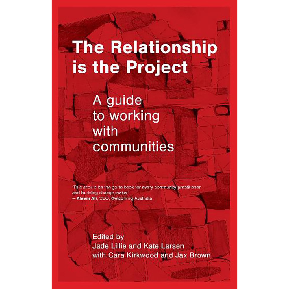 The Relationship is the Project: A guide to working with communities | Edited by: Jade Lillie
